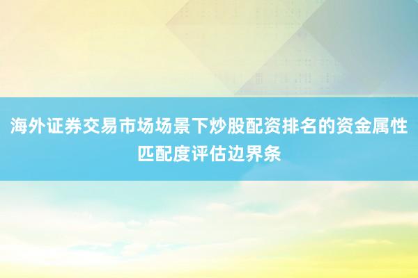 海外证券交易市场场景下炒股配资排名的资金属性匹配度评估边界条