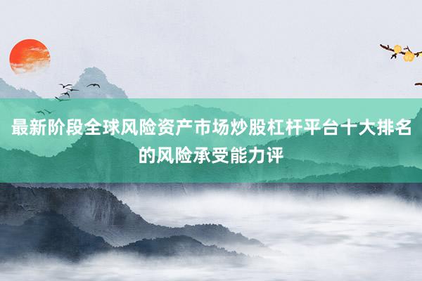 最新阶段全球风险资产市场炒股杠杆平台十大排名的风险承受能力评