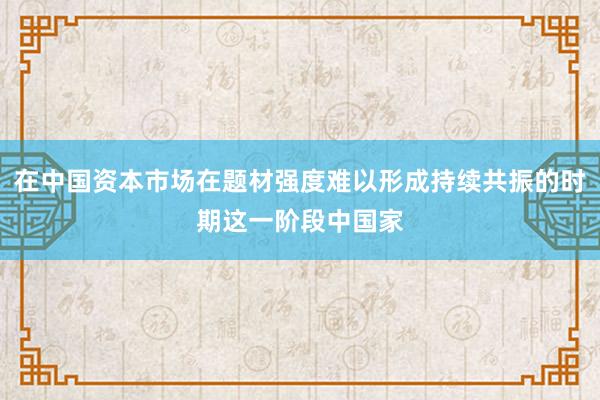 在中国资本市场在题材强度难以形成持续共振的时期这一阶段中国家