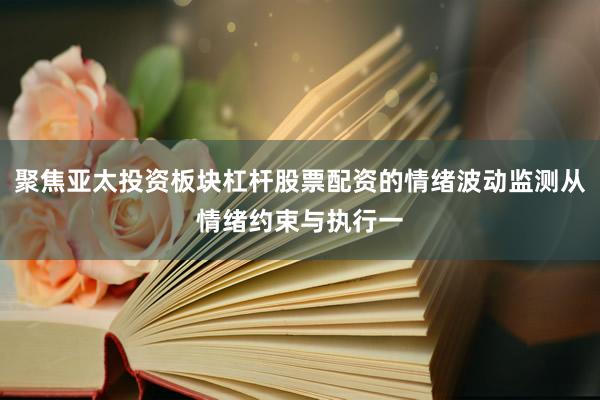 聚焦亚太投资板块杠杆股票配资的情绪波动监测从情绪约束与执行一