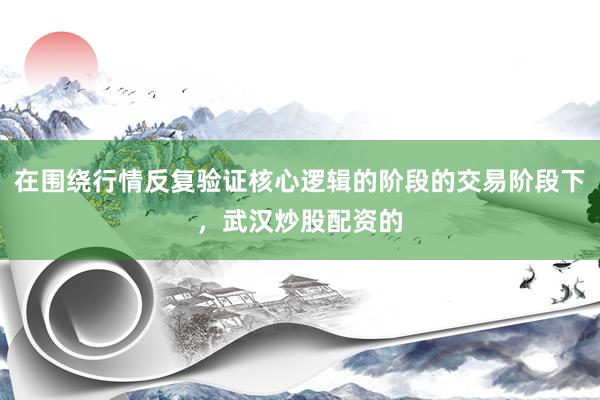 在围绕行情反复验证核心逻辑的阶段的交易阶段下，武汉炒股配资的