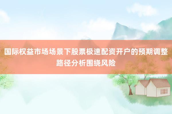 国际权益市场场景下股票极速配资开户的预期调整路径分析围绕风险