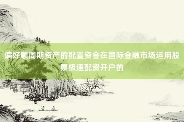偏好顺周期资产的配置资金在国际金融市场运用股票极速配资开户的
