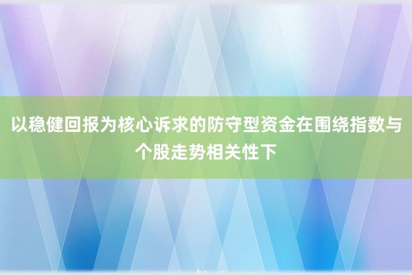 以稳健回报为核心诉求的防守型资金在围绕指数与个股走势相关性下