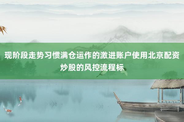 现阶段走势习惯满仓运作的激进账户使用北京配资炒股的风控流程标