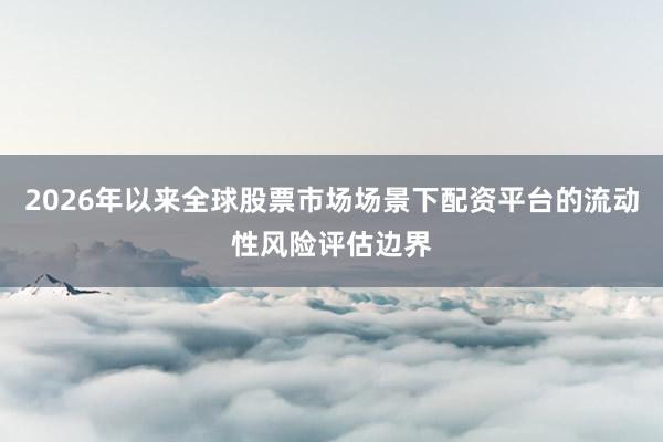 2026年以来全球股票市场场景下配资平台的流动性风险评估边界