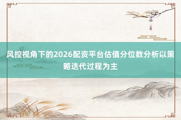 风控视角下的2026配资平台估值分位数分析以策略迭代过程为主