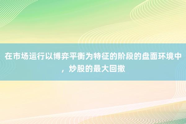 在市场运行以博弈平衡为特征的阶段的盘面环境中，炒股的最大回撤