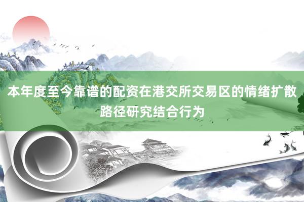 本年度至今靠谱的配资在港交所交易区的情绪扩散路径研究结合行为