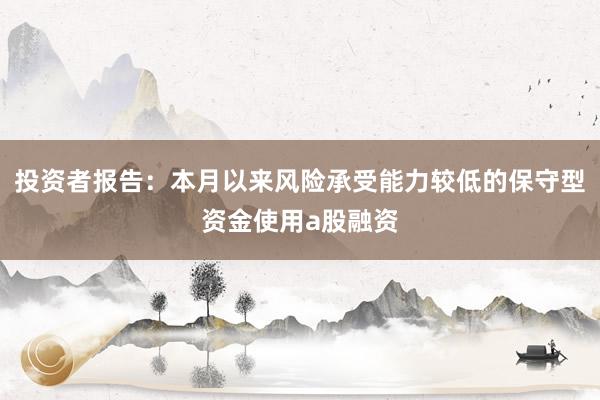 投资者报告：本月以来风险承受能力较低的保守型资金使用a股融资