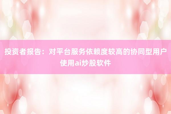 投资者报告：对平台服务依赖度较高的协同型用户使用ai炒股软件