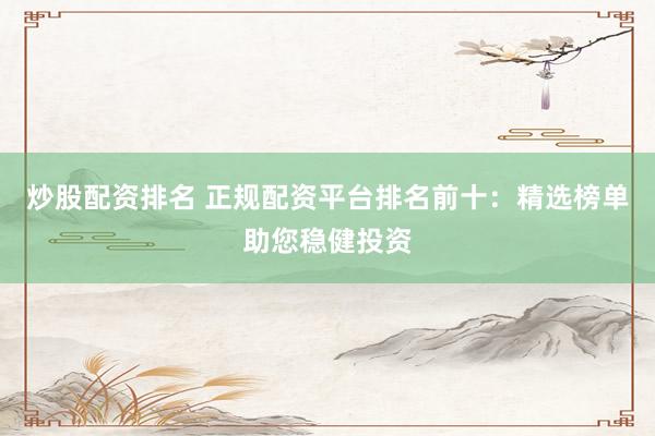 炒股配资排名 正规配资平台排名前十：精选榜单助您稳健投资