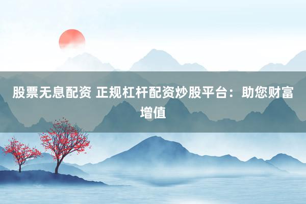 股票无息配资 正规杠杆配资炒股平台：助您财富增值