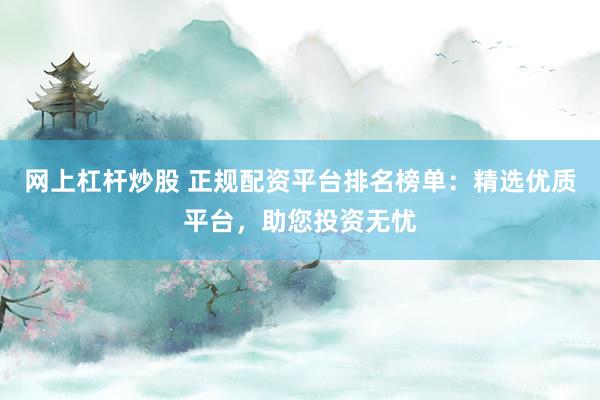 网上杠杆炒股 正规配资平台排名榜单：精选优质平台，助您投资无忧
