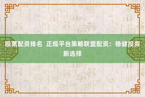 股票配资排名  正规平台策略联盟配资：稳健投资新选择