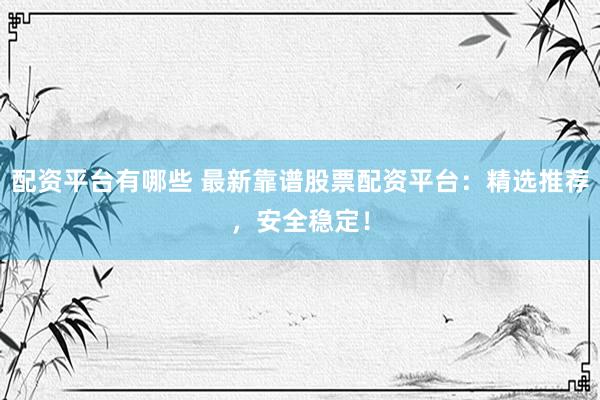 配资平台有哪些 最新靠谱股票配资平台：精选推荐，安全稳定！