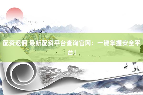 配资返佣 最新配资平台查询官网：一键掌握安全平台！