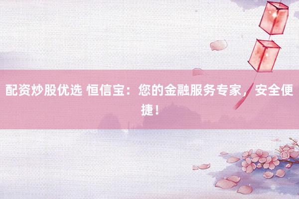 配资炒股优选 恒信宝：您的金融服务专家，安全便捷！