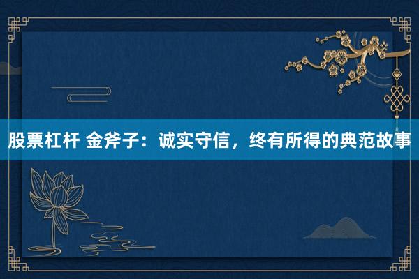 股票杠杆 金斧子：诚实守信，终有所得的典范故事