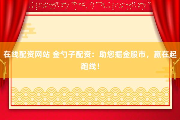在线配资网站 金勺子配资：助您掘金股市，赢在起跑线！