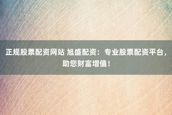 正规股票配资网站 旭盛配资：专业股票配资平台，助您财富增值！
