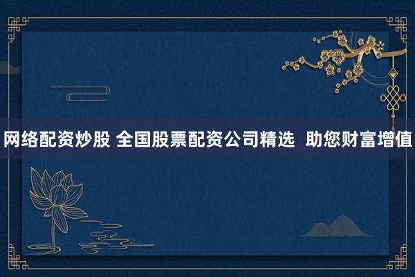 网络配资炒股 全国股票配资公司精选  助您财富增值
