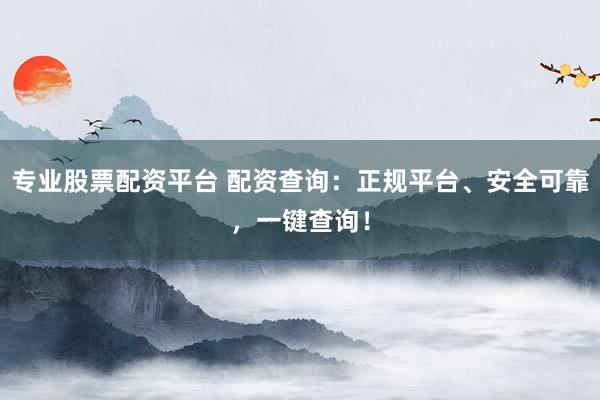 专业股票配资平台 配资查询：正规平台、安全可靠，一键查询！