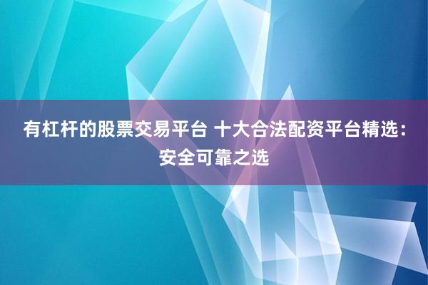 有杠杆的股票交易平台 十大合法配资平台精选：安全可靠之选