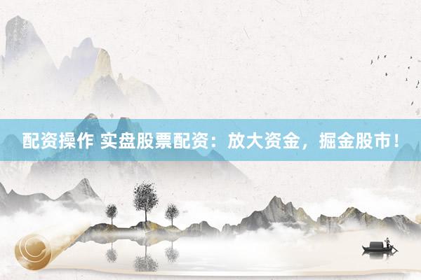 配资操作 实盘股票配资：放大资金，掘金股市！