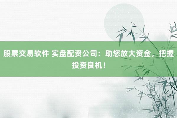 股票交易软件 实盘配资公司：助您放大资金，把握投资良机！