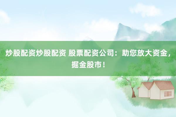 炒股配资炒股配资 股票配资公司：助您放大资金，掘金股市！
