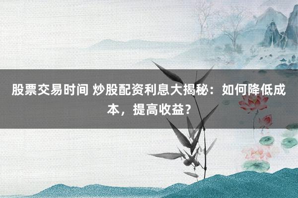 股票交易时间 炒股配资利息大揭秘：如何降低成本，提高收益？