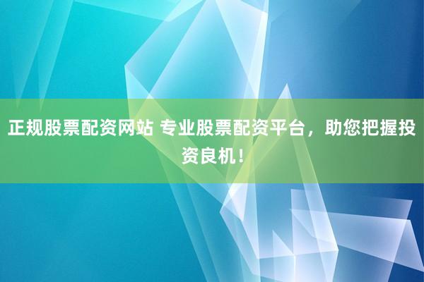 正规股票配资网站 专业股票配资平台，助您把握投资良机！