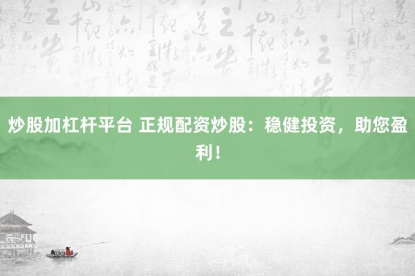 炒股加杠杆平台 正规配资炒股：稳健投资，助您盈利！