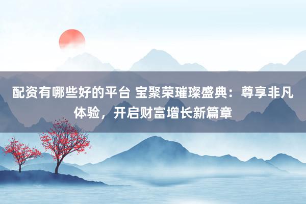 配资有哪些好的平台 宝聚荣璀璨盛典：尊享非凡体验，开启财富增长新篇章