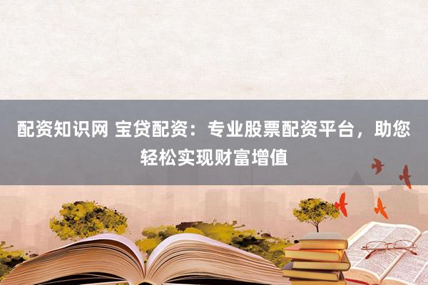 配资知识网 宝贷配资：专业股票配资平台，助您轻松实现财富增值