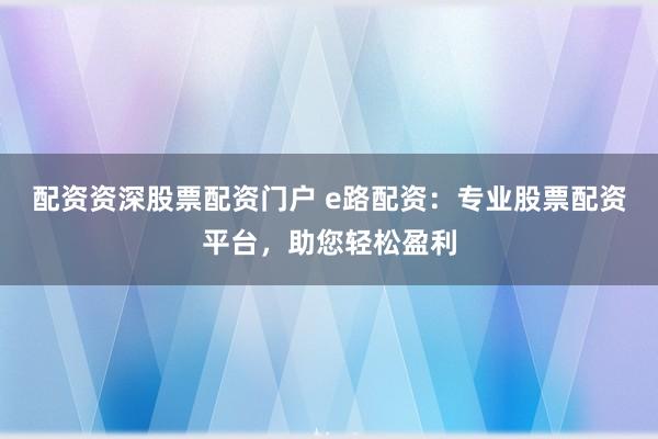 配资资深股票配资门户 e路配资：专业股票配资平台，助您轻松盈利
