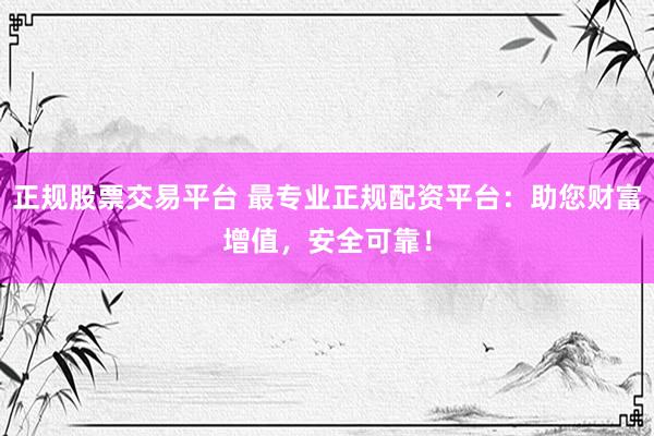 正规股票交易平台 最专业正规配资平台：助您财富增值，安全可靠！