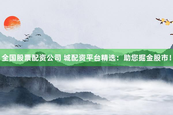 全国股票配资公司 城配资平台精选：助您掘金股市！