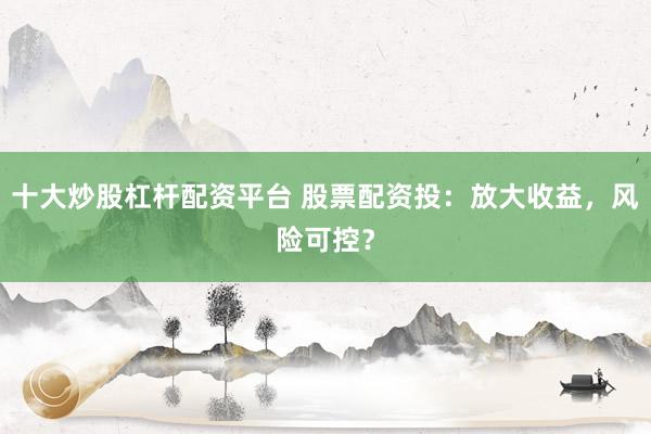 十大炒股杠杆配资平台 股票配资投：放大收益，风险可控？