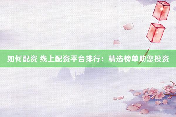 如何配资 线上配资平台排行：精选榜单助您投资