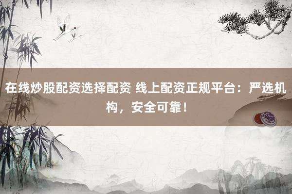 在线炒股配资选择配资 线上配资正规平台：严选机构，安全可靠！