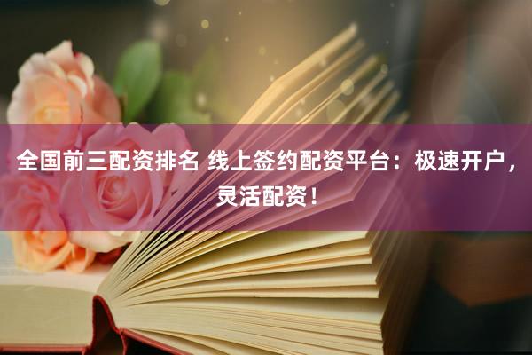 全国前三配资排名 线上签约配资平台：极速开户，灵活配资！