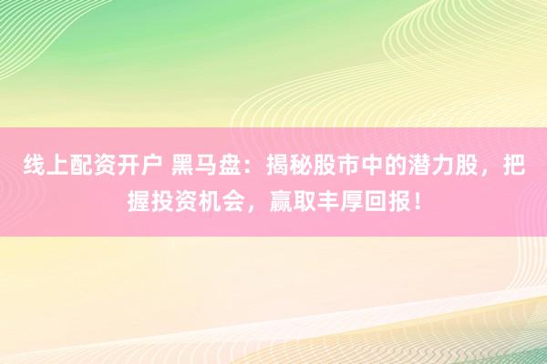 线上配资开户 黑马盘：揭秘股市中的潜力股，把握投资机会，赢取丰厚回报！