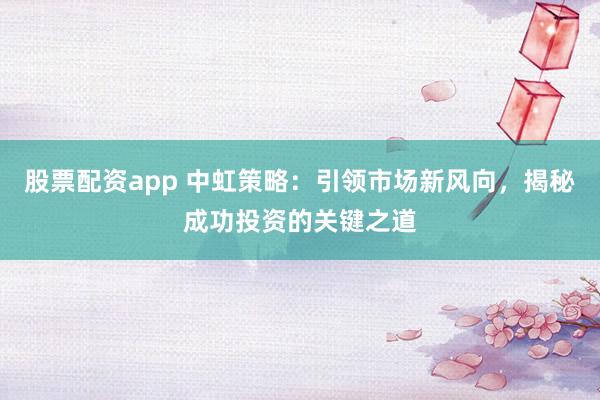 股票配资app 中虹策略:引领市场新风向,揭秘成功投资的关键之道