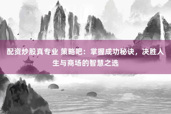 配资炒股真专业 策略吧：掌握成功秘诀，决胜人生与商场的智慧之选