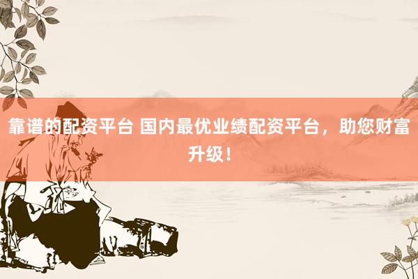 靠谱的配资平台 国内最优业绩配资平台,助您财富升级!