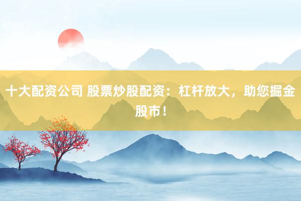 十大配资公司 股票炒股配资：杠杆放大，助您掘金股市！
