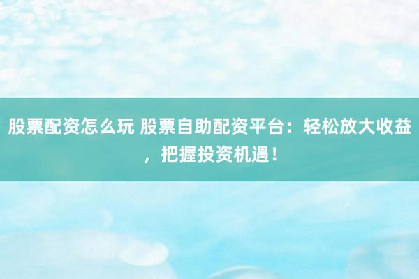 股票配资怎么玩 股票自助配资平台:轻松放大收益,把握投资机遇!