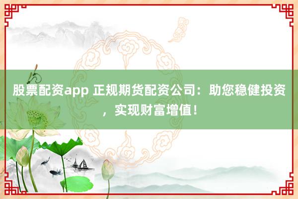 股票配资app 正规期货配资公司：助您稳健投资，实现财富增值！